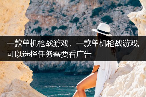 一款单机枪战游戏，一款单机枪战游戏,可以选择任务需要看广告