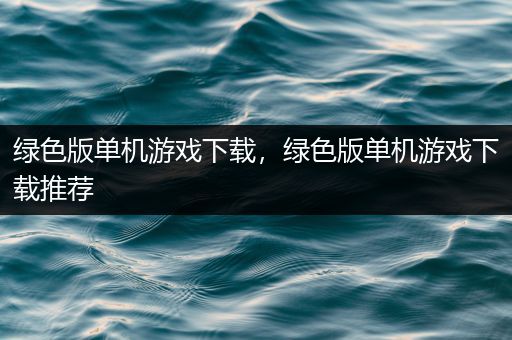 绿色版单机游戏下载，绿色版单机游戏下载推荐