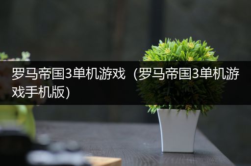 罗马帝国3单机游戏（罗马帝国3单机游戏手机版）