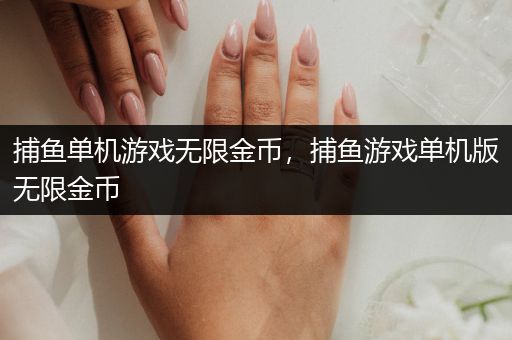 捕鱼单机游戏无限金币，捕鱼游戏单机版无限金币