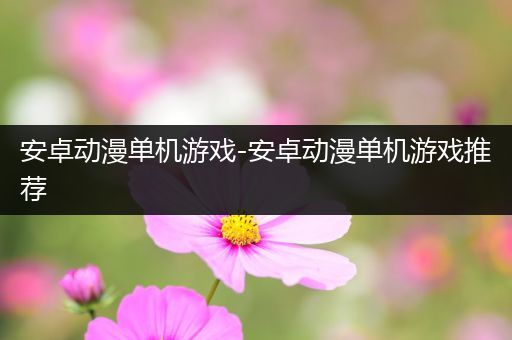 安卓动漫单机游戏-安卓动漫单机游戏推荐