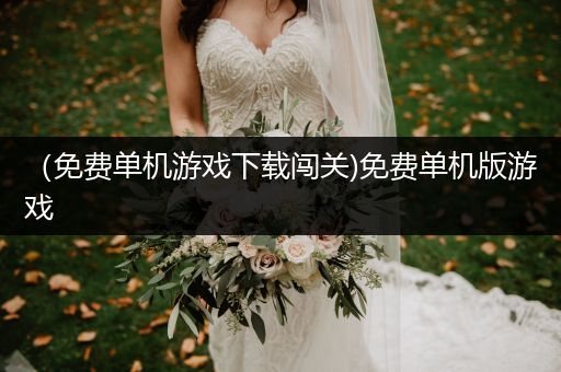 （免费单机游戏下载闯关)免费单机版游戏
