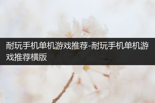 耐玩手机单机游戏推荐-耐玩手机单机游戏推荐横版