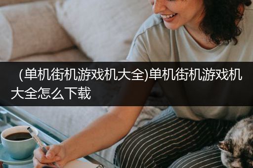 （单机街机游戏机大全)单机街机游戏机大全怎么下载