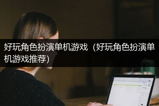好玩角色扮演单机游戏（好玩角色扮演单机游戏推荐）