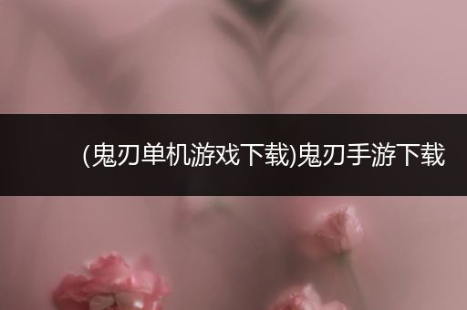（鬼刃单机游戏下载)鬼刃手游下载