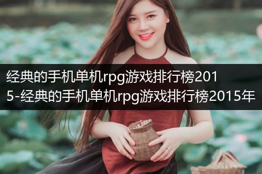 经典的手机单机rpg游戏排行榜2015-经典的手机单机rpg游戏排行榜2015年
