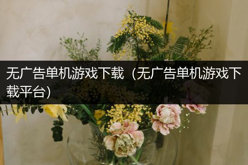 无广告单机游戏下载（无广告单机游戏下载平台）