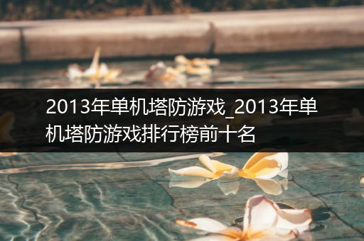 2013年单机塔防游戏_2013年单机塔防游戏排行榜前十名