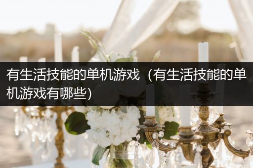 有生活技能的单机游戏（有生活技能的单机游戏有哪些）