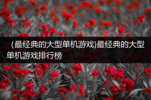 （最经典的大型单机游戏)最经典的大型单机游戏排行榜