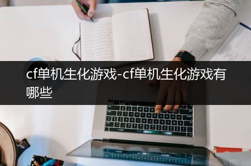 cf单机生化游戏-cf单机生化游戏有哪些