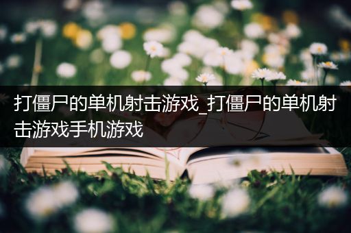 打僵尸的单机射击游戏_打僵尸的单机射击游戏手机游戏