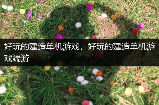 好玩的建造单机游戏，好玩的建造单机游戏端游