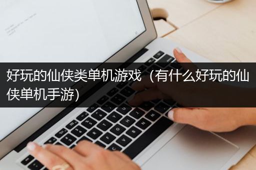 好玩的仙侠类单机游戏（有什么好玩的仙侠单机手游）