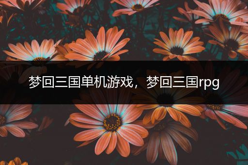 梦回三国单机游戏，梦回三国rpg