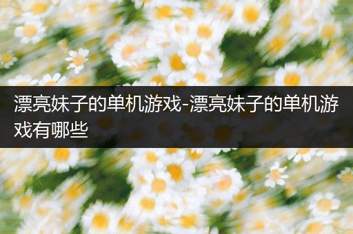 漂亮妹子的单机游戏-漂亮妹子的单机游戏有哪些