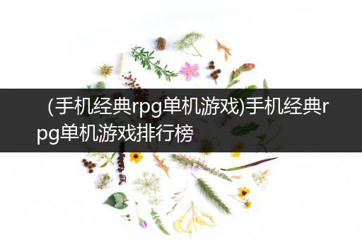 （手机经典rpg单机游戏)手机经典rpg单机游戏排行榜