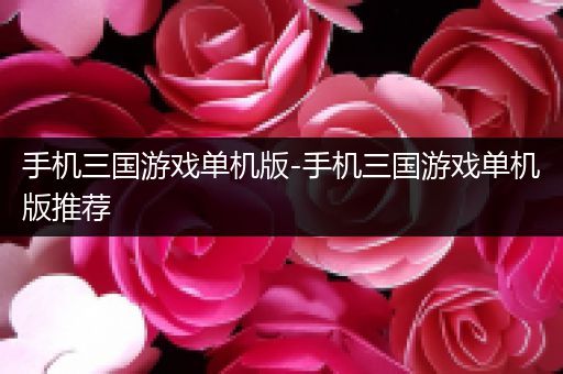 手机三国游戏单机版-手机三国游戏单机版推荐