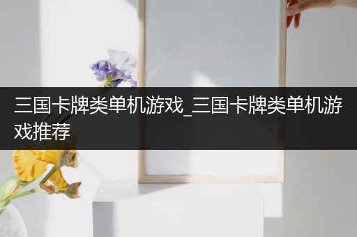 三国卡牌类单机游戏_三国卡牌类单机游戏推荐