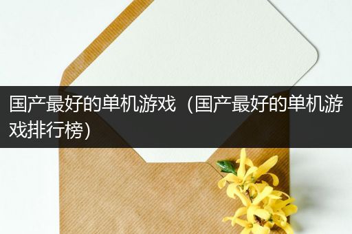 国产最好的单机游戏（国产最好的单机游戏排行榜）