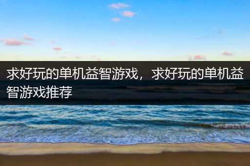 求好玩的单机益智游戏，求好玩的单机益智游戏推荐