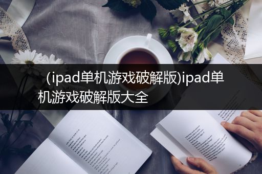 （ipad单机游戏破解版)ipad单机游戏破解版大全