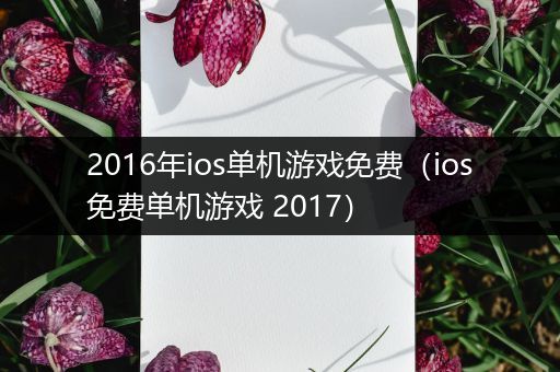 2016年ios单机游戏免费（ios免费单机游戏 2017）