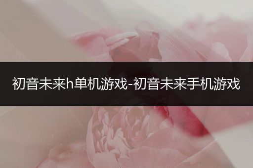 初音未来h单机游戏-初音未来手机游戏