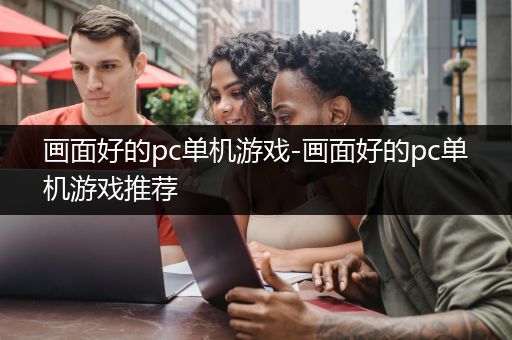 画面好的pc单机游戏-画面好的pc单机游戏推荐