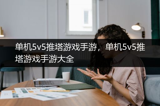 单机5v5推塔游戏手游，单机5v5推塔游戏手游大全