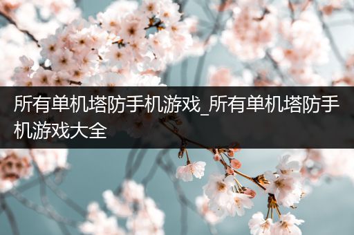 所有单机塔防手机游戏_所有单机塔防手机游戏大全