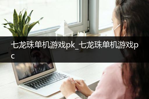 七龙珠单机游戏pk_七龙珠单机游戏pc