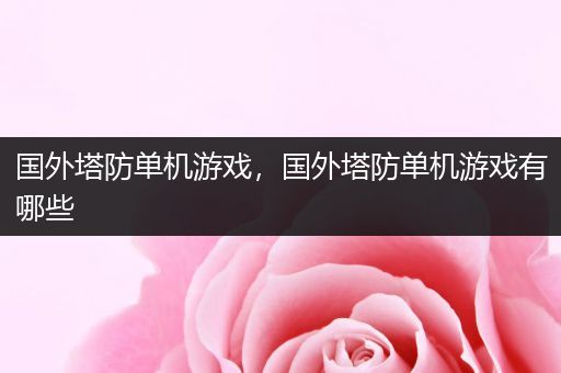 国外塔防单机游戏，国外塔防单机游戏有哪些