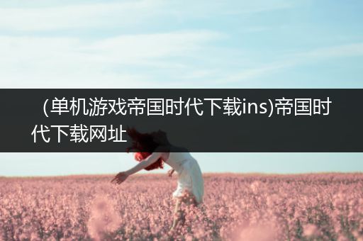 （单机游戏帝国时代下载ins)帝国时代下载网址