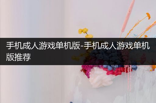 手机成人游戏单机版-手机成人游戏单机版推荐