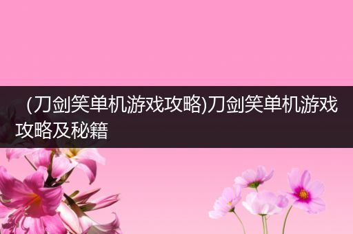 （刀剑笑单机游戏攻略)刀剑笑单机游戏攻略及秘籍