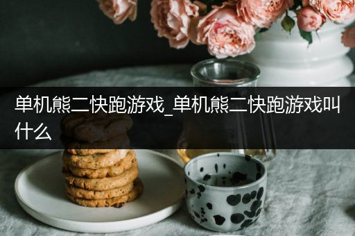 单机熊二快跑游戏_单机熊二快跑游戏叫什么