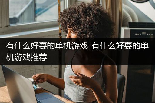 有什么好耍的单机游戏-有什么好耍的单机游戏推荐