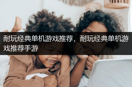 耐玩经典单机游戏推荐，耐玩经典单机游戏推荐手游