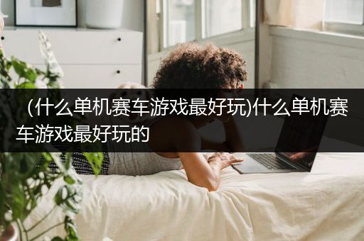 （什么单机赛车游戏最好玩)什么单机赛车游戏最好玩的