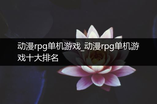 动漫rpg单机游戏_动漫rpg单机游戏十大排名