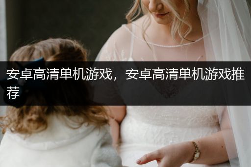 安卓高清单机游戏，安卓高清单机游戏推荐