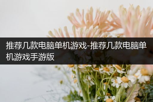 推荐几款电脑单机游戏-推荐几款电脑单机游戏手游版