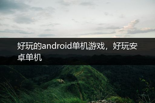 好玩的android单机游戏，好玩安卓单机