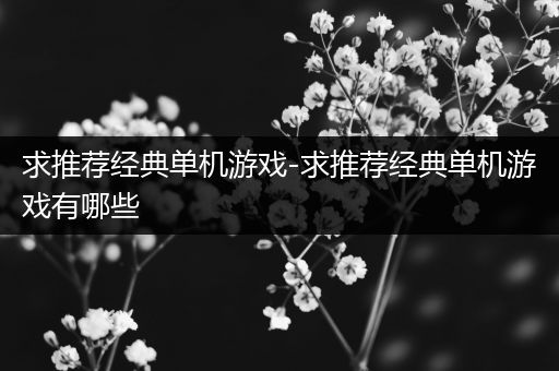 求推荐经典单机游戏-求推荐经典单机游戏有哪些