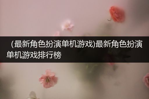 （最新角色扮演单机游戏)最新角色扮演单机游戏排行榜
