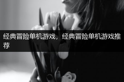 经典冒险单机游戏，经典冒险单机游戏推荐