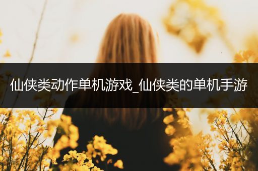 仙侠类动作单机游戏_仙侠类的单机手游
