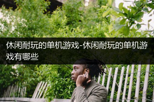 休闲耐玩的单机游戏-休闲耐玩的单机游戏有哪些